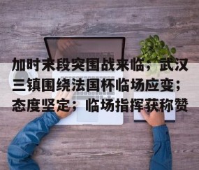 九游体育-关于加时末段突围战来临；武汉三镇围绕法国杯临场应变；态度坚定；临场指挥获称赞的信息