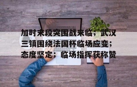 九游体育-关于加时末段突围战来临；武汉三镇围绕法国杯临场应变；态度坚定；临场指挥获称赞的信息